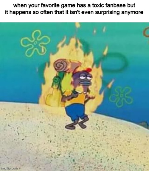 spongebob on fire | when your favorite game has a toxic fanbase but it happens so often that it isn't even surprising anymore | image tagged in spongebob on fire,internet,memes | made w/ Imgflip meme maker