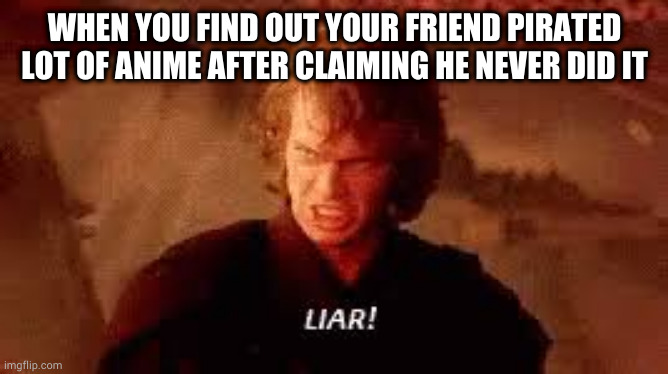 Anakin Liar | WHEN YOU FIND OUT YOUR FRIEND PIRATED LOT OF ANIME AFTER CLAIMING HE NEVER DID IT | image tagged in anakin liar | made w/ Imgflip meme maker