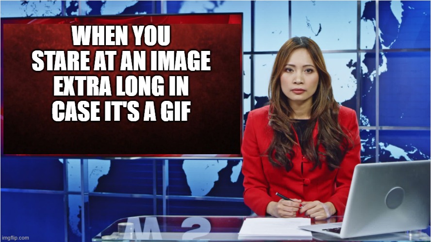 HaHa got you!!! | WHEN YOU STARE AT AN IMAGE EXTRA LONG IN CASE IT'S A GIF | image tagged in gif,fake,trick,funny,memes,got ya | made w/ Imgflip meme maker