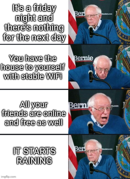 Friday Nights in a Nutshell | It's a friday night and there's nothing for the next day; You have the house to yourself with stable WiFi; All your friends are online and free as well; IT STARTS RAINING | image tagged in bernie sander reaction change | made w/ Imgflip meme maker