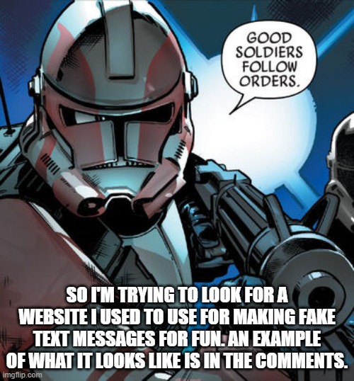 Good soldiers follow orders | SO I'M TRYING TO LOOK FOR A WEBSITE I USED TO USE FOR MAKING FAKE TEXT MESSAGES FOR FUN. AN EXAMPLE OF WHAT IT LOOKS LIKE IS IN THE COMMENTS. | image tagged in good soldiers follow orders | made w/ Imgflip meme maker