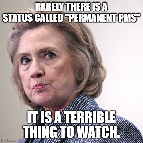 hillary clinton pissed | RARELY THERE IS A STATUS CALLED "PERMANENT PMS" IT IS A TERRIBLE THING TO WATCH. | image tagged in hillary clinton pissed | made w/ Imgflip meme maker