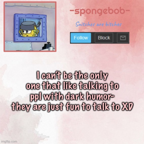Lmaooo | I can’t be the only one that like talking to ppl with dark humor- they are just fun to talk to XD | image tagged in sponge temp | made w/ Imgflip meme maker