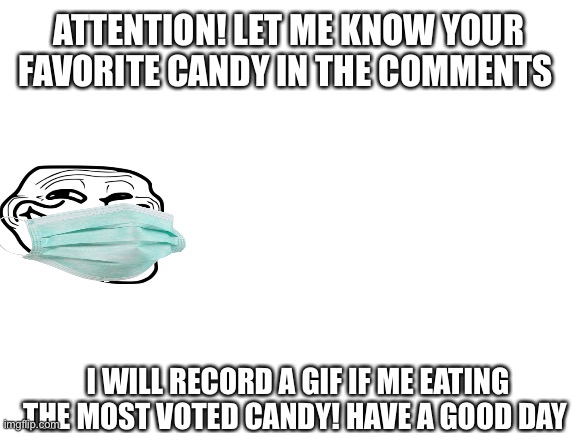 Blank White Template |  ATTENTION! LET ME KNOW YOUR FAVORITE CANDY IN THE COMMENTS; I WILL RECORD A GIF IF ME EATING THE MOST VOTED CANDY! HAVE A GOOD DAY | image tagged in blank white template | made w/ Imgflip meme maker