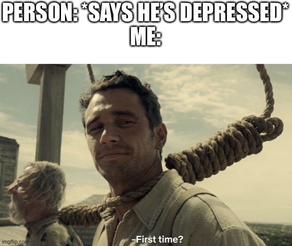 first time | PERSON: *SAYS HE’S DEPRESSED*
ME: | image tagged in first time | made w/ Imgflip meme maker