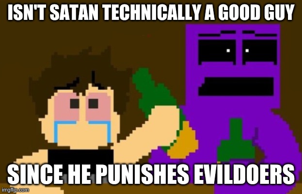 my brain- | ISN'T SATAN TECHNICALLY A GOOD GUY; SINCE HE PUNISHES EVILDOERS | image tagged in fnaf bar | made w/ Imgflip meme maker