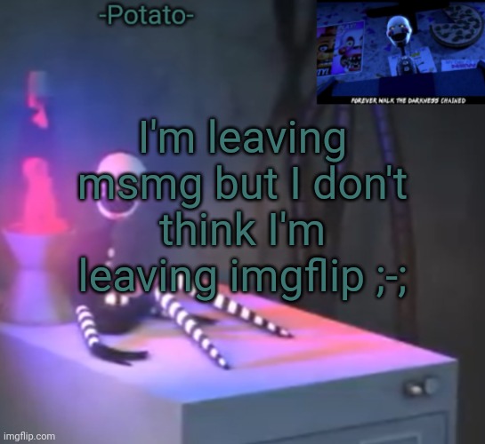 Idk... ._. | I'm leaving msmg but I don't think I'm leaving imgflip ;-; | image tagged in -potato- fnaf 2 the puppet announcement | made w/ Imgflip meme maker
