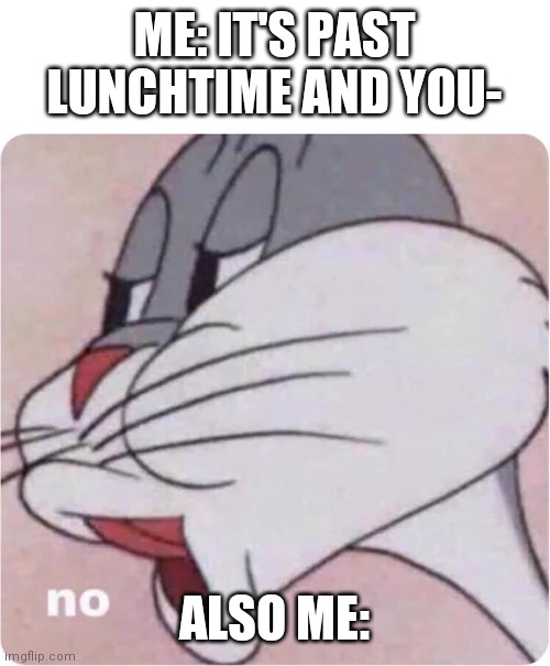 Bugs Bunny No | ME: IT'S PAST LUNCHTIME AND YOU-; ALSO ME: | image tagged in bugs bunny no | made w/ Imgflip meme maker