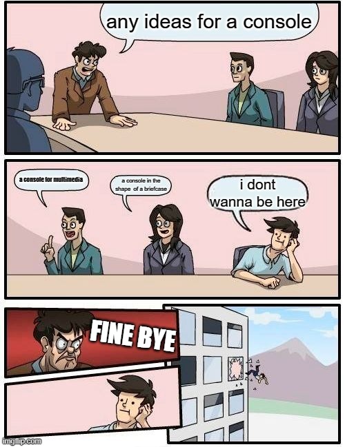 Boardroom Meeting Suggestion Meme | any ideas for a console; a console for multimedia; a console in the shape  of a briefcase; i dont wanna be here; FINE BYE | image tagged in memes,boardroom meeting suggestion | made w/ Imgflip meme maker