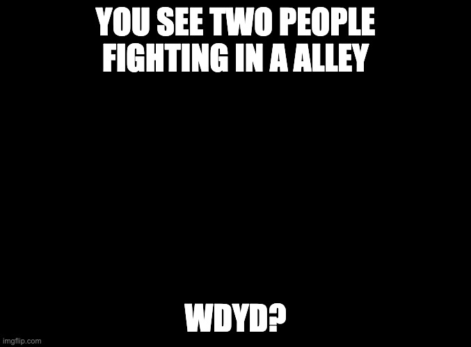 I'm bored |  YOU SEE TWO PEOPLE FIGHTING IN A ALLEY; WDYD? | image tagged in blank black | made w/ Imgflip meme maker
