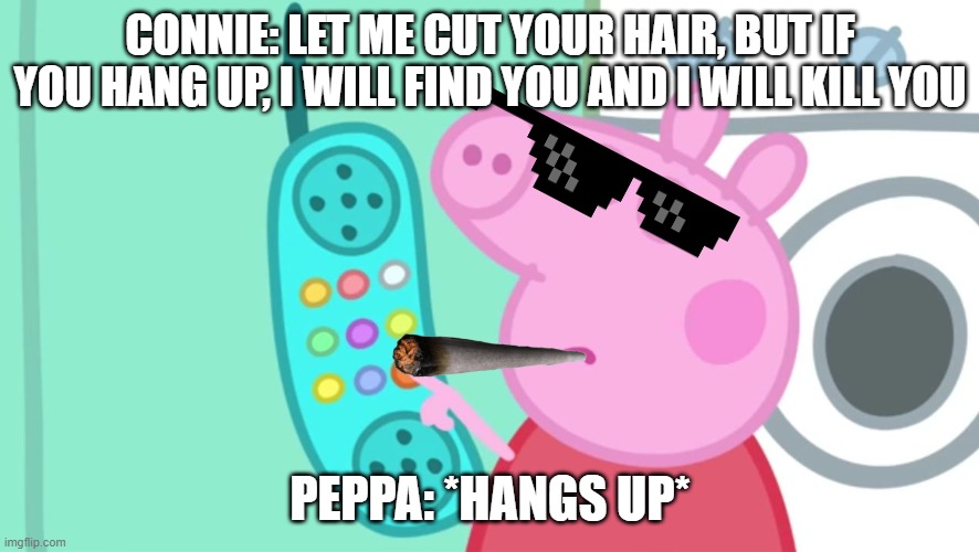Peppa Pig Phone |  CONNIE: LET ME CUT YOUR HAIR, BUT IF YOU HANG UP, I WILL FIND YOU AND I WILL KILL YOU; PEPPA: *HANGS UP* | image tagged in peppa pig phone | made w/ Imgflip meme maker