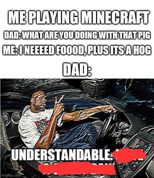 I actually have this one world with 2 double cheselts worth of potatoes | ME PLAYING MINECRAFT; DAD: WHAT ARE YOU DOING WITH THAT PIG; ME: I NEEEED FOOOD, PLUS ITS A HOG; DAD: | image tagged in understandable have a great day | made w/ Imgflip meme maker