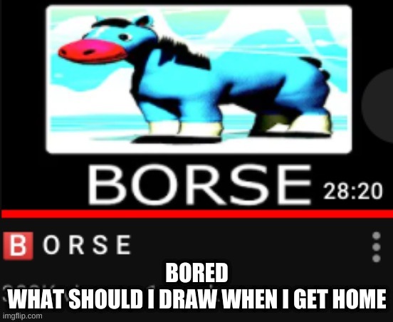 YuB B O R S E | BORED
WHAT SHOULD I DRAW WHEN I GET HOME | image tagged in yub b o r s e | made w/ Imgflip meme maker