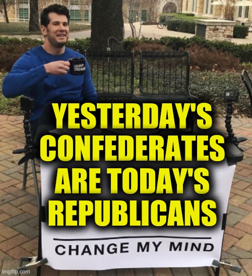 do they believe in reincarnation? | YESTERDAY'S
CONFEDERATES
ARE TODAY'S
REPUBLICANS | image tagged in change my mind,conservative hypocrisy,scumbag republicans,civil war,racism,qanon | made w/ Imgflip meme maker