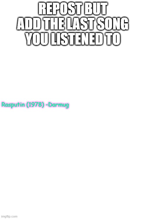 Blank White Template | REPOST BUT ADD THE LAST SONG YOU LISTENED TO; Rasputin (1978) -Darmug | image tagged in blank white template | made w/ Imgflip meme maker