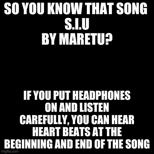 .-. | SO YOU KNOW THAT SONG 
S.I.U
BY MARETU? IF YOU PUT HEADPHONES ON AND LISTEN CAREFULLY, YOU CAN HEAR HEART BEATS AT THE BEGINNING AND END OF THE SONG | image tagged in memes,blank transparent square,suck it up,music | made w/ Imgflip meme maker
