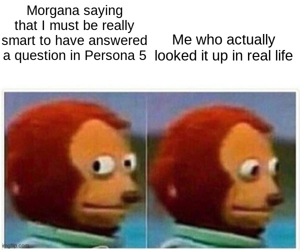 Persona 5 |  Morgana saying that I must be really smart to have answered a question in Persona 5; Me who actually looked it up in real life | image tagged in memes,monkey puppet,persona 5 | made w/ Imgflip meme maker