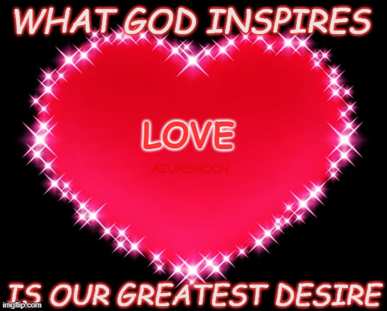 GOD INSPIRES OUR GREATEST DESIRES | WHAT GOD INSPIRES; LOVE; AZUREMOON; IS OUR GREATEST DESIRE | image tagged in true love,inspire,greatest,desire,inspirational memes,inspire the people | made w/ Imgflip meme maker