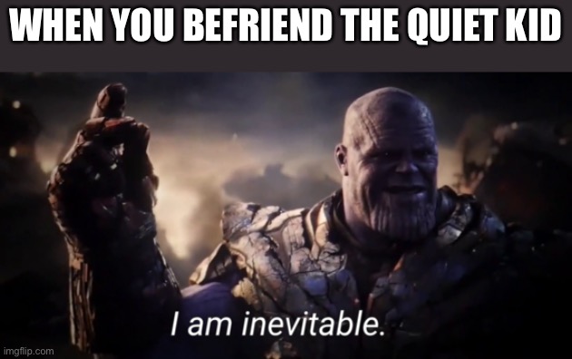 I am inevitable | WHEN YOU BEFRIEND THE QUIET KID | image tagged in i am inevitable | made w/ Imgflip meme maker