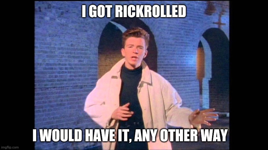 Rickroll | I GOT RICKROLLED I WOULD HAVE IT, ANY OTHER WAY | image tagged in rickroll | made w/ Imgflip meme maker