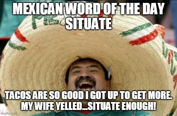 mexican word of the day | MEXICAN WORD OF THE DAY
SITUATE; TACOS ARE SO GOOD I GOT UP TO GET MORE.
MY WIFE YELLED...SITUATE ENOUGH! | image tagged in mexican word of the day | made w/ Imgflip meme maker