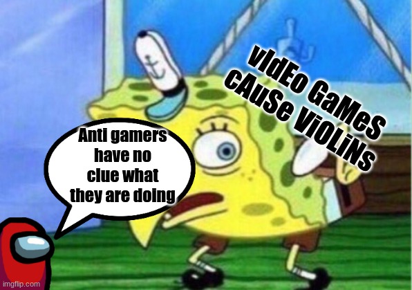 Most anti gamers are just mocking the boomers. | vIdEo GaMeS cAuSe ViOLiNs; Anti gamers have no clue what they are doing | image tagged in memes,mocking spongebob | made w/ Imgflip meme maker