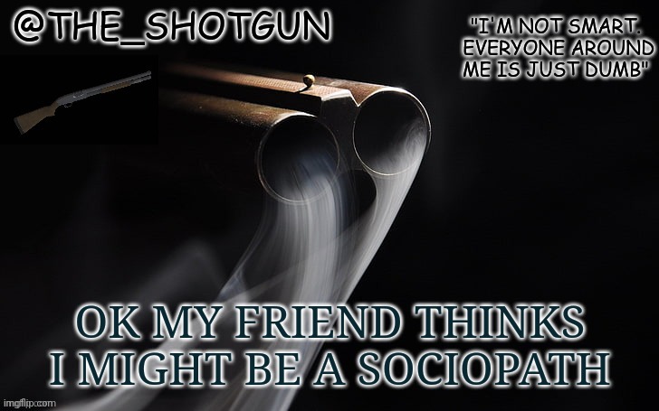 Is this bad? | OK MY FRIEND THINKS I MIGHT BE A SOCIOPATH | image tagged in yet another temp for shotgun | made w/ Imgflip meme maker