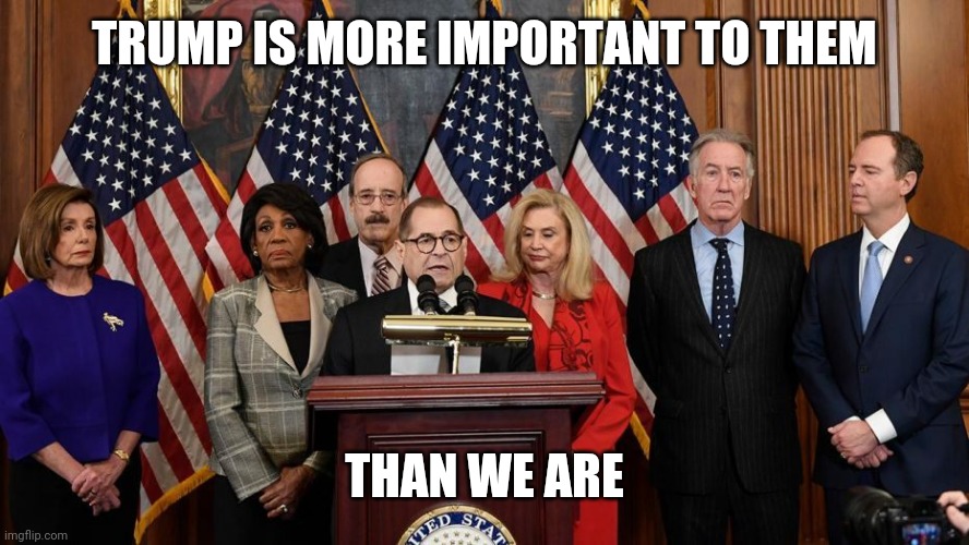 House Democrats | TRUMP IS MORE IMPORTANT TO THEM THAN WE ARE | image tagged in house democrats | made w/ Imgflip meme maker