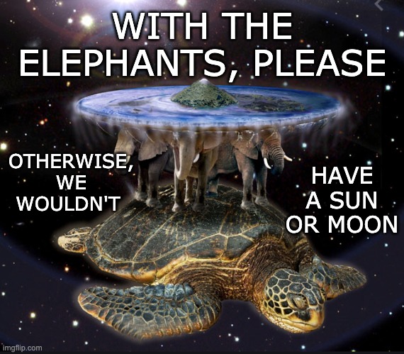 WITH THE ELEPHANTS, PLEASE OTHERWISE, WE WOULDN'T HAVE A SUN OR MOON | made w/ Imgflip meme maker