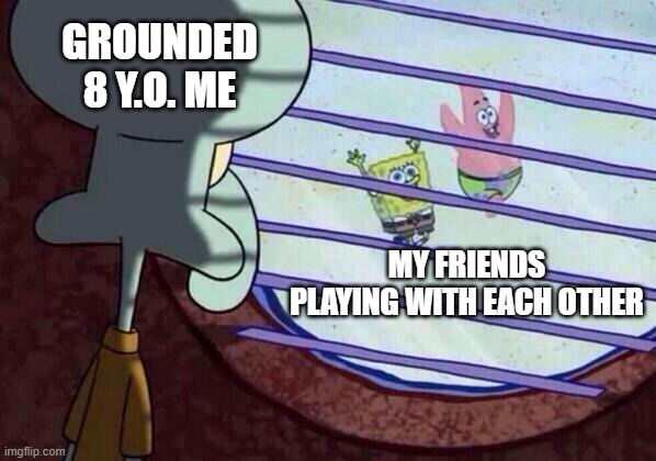 not just 8 y.o. either. | GROUNDED 8 Y.O. ME; MY FRIENDS PLAYING WITH EACH OTHER | image tagged in squidward window,memes,grounded | made w/ Imgflip meme maker