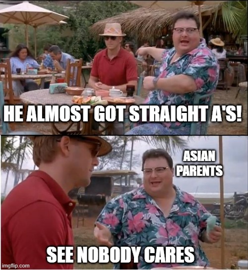 What all the memes say in a nutshell | HE ALMOST GOT STRAIGHT A'S! ASIAN PARENTS; SEE NOBODY CARES | image tagged in memes,see nobody cares,asian stereotypes,grades,stereotypes | made w/ Imgflip meme maker