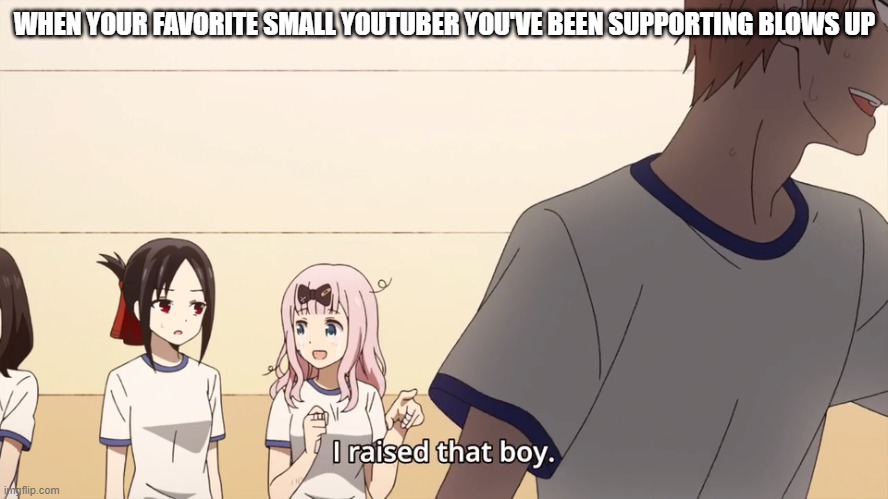 I raised that boy. | WHEN YOUR FAVORITE SMALL YOUTUBER YOU'VE BEEN SUPPORTING BLOWS UP | image tagged in i raised that boy | made w/ Imgflip meme maker