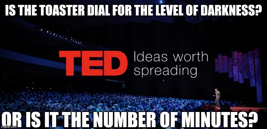 Who knows? | IS THE TOASTER DIAL FOR THE LEVEL OF DARKNESS? OR IS IT THE NUMBER OF MINUTES? | image tagged in ted talks | made w/ Imgflip meme maker