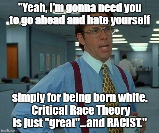 Racist Critical Race Theory meme - Office Space - Bill Lumbergh - "Yeah...that would be great...and racist." | "Yeah, I'm gonna need you to go ahead and hate yourself; simply for being born white.
 Critical Race Theory is just "great"...and RACIST." | image tagged in that would be great,office space,bill lumbergh,racist,theory,political meme | made w/ Imgflip meme maker