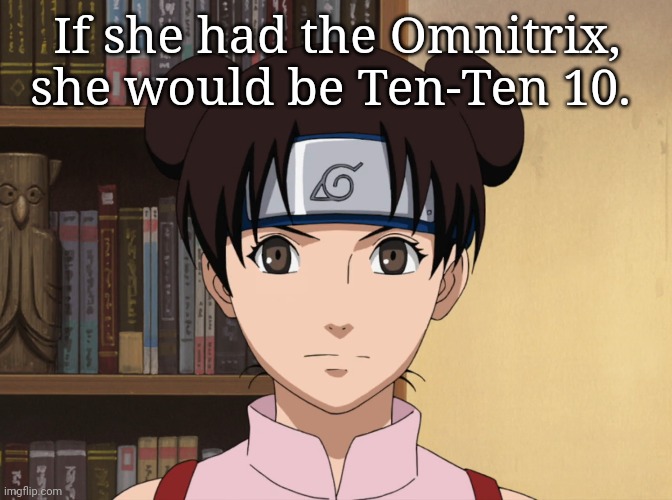 If she had the Omnitrix, she would be Ten-Ten 10. | image tagged in naruto,ben 10 | made w/ Imgflip meme maker