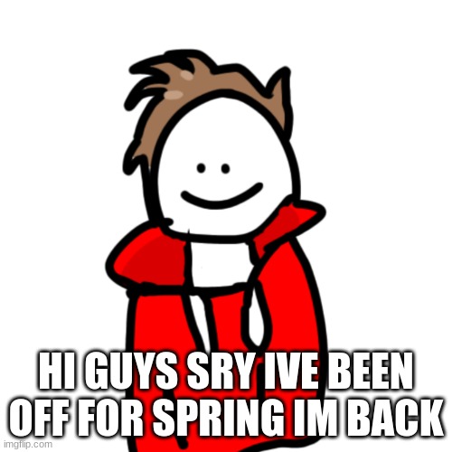 MelunXD | HI GUYS SRY IVE BEEN OFF FOR SPRING IM BACK | image tagged in melunxd | made w/ Imgflip meme maker