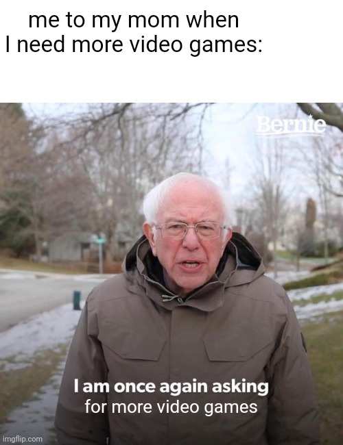 I need more video games :( | me to my mom when I need more video games:; for more video games | image tagged in memes,bernie i am once again asking for your support,lol,video games,gamer | made w/ Imgflip meme maker