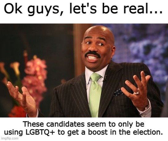 Not trying to be rude, just saying... (MT note) yeah kinda lol |  Ok guys, let's be real... These candidates seem to only be using LGBTQ+ to get a boost in the election. | image tagged in memes,steve harvey | made w/ Imgflip meme maker