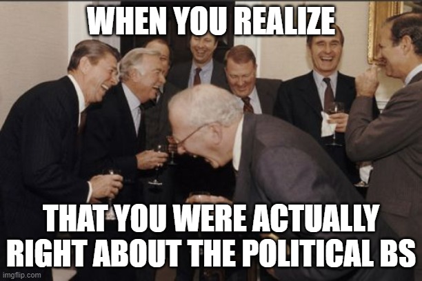 Laughing Men In Suits Meme | WHEN YOU REALIZE; THAT YOU WERE ACTUALLY RIGHT ABOUT THE POLITICAL BS | image tagged in memes,laughing men in suits | made w/ Imgflip meme maker