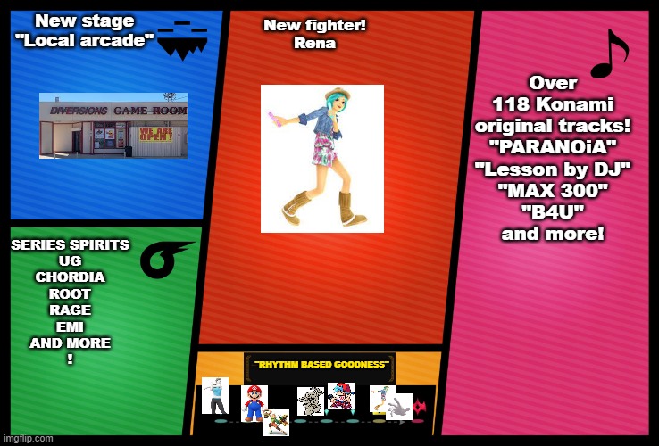 I will explain this in the comments | New stage



"Local arcade"; Over 118 Konami original tracks!
"PARANOiA"
"Lesson by DJ"
"MAX 300"
"B4U"
and more! New fighter!
Rena; SERIES SPIRITS
UG
CHORDIA
ROOT
RAGE
EMI
AND MORE
! "RHYTHM BASED GOODNESS" | image tagged in smash ultimate dlc fighter profile,ddr,fnf,boyfriend,rena | made w/ Imgflip meme maker