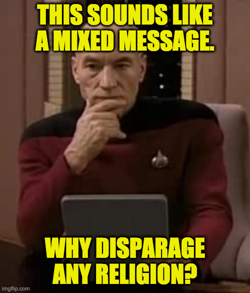 Picard a bit confuddled | THIS SOUNDS LIKE
A MIXED MESSAGE. WHY DISPARAGE ANY RELIGION? | image tagged in picard thinking,memes,religion | made w/ Imgflip meme maker