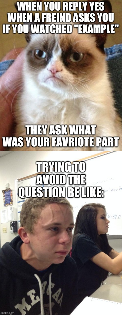 Relateable? |  WHEN YOU REPLY YES WHEN A FREIND ASKS YOU IF YOU WATCHED "EXAMPLE"; THEY ASK WHAT WAS YOUR FAVRIOTE PART; TRYING TO AVOID THE QUESTION BE LIKE: | image tagged in memes,grumpy cat,hold fart | made w/ Imgflip meme maker