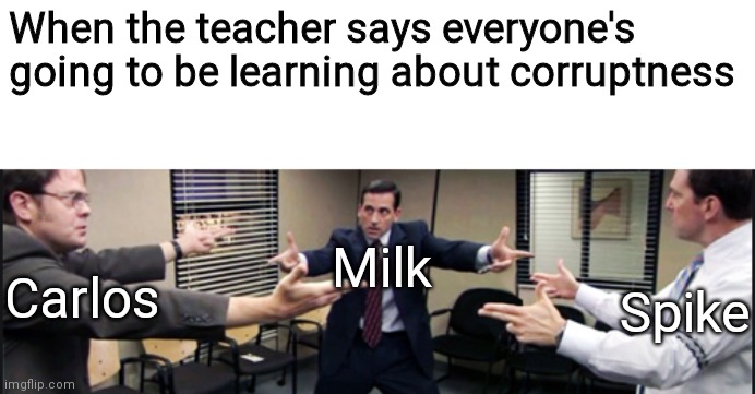 Ah yes, normal school subjects. | When the teacher says everyone's going to be learning about corruptness; Milk; Carlos; Spike | image tagged in the office gun fight,oh wow are you actually reading these tags,funny,milk,carlos,spike | made w/ Imgflip meme maker