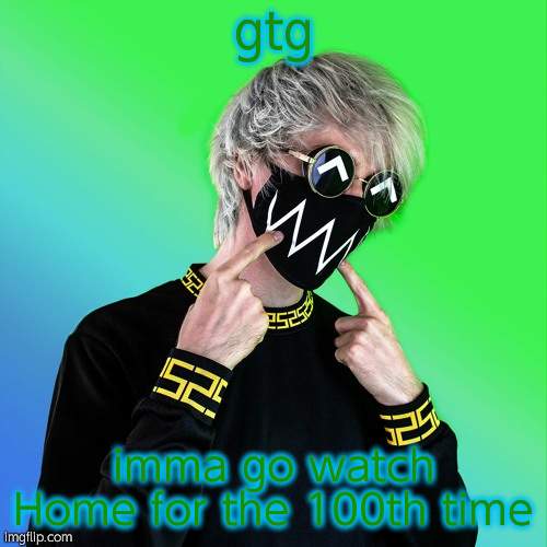 Tokyo Machine | gtg; imma go watch Home for the 100th time | image tagged in tokyo machine | made w/ Imgflip meme maker