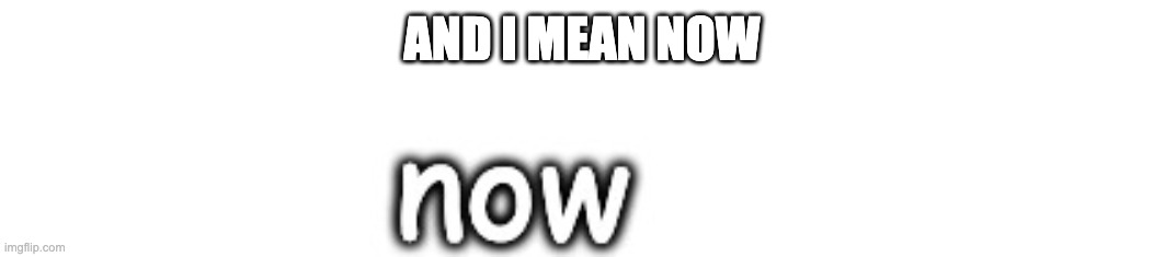 AND I MEAN NOW | made w/ Imgflip meme maker