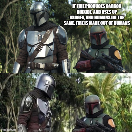 humansfire | IF FIRE PRODUCES CARBON DIOXIDE, AND USES UP OXOGEN, AND HUMANS DO THE SAME, FIRE IS MADE OUT OF HUMANS | image tagged in mandalorian boba fett said weird thing | made w/ Imgflip meme maker