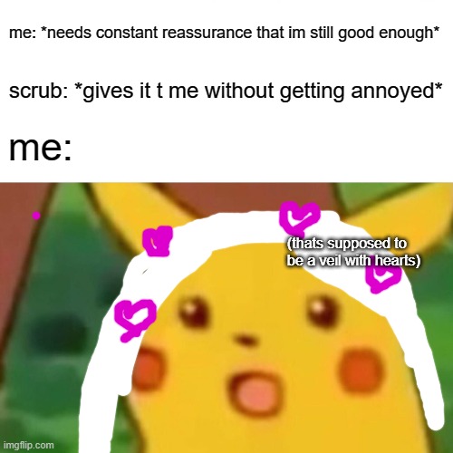 Surprised Pikachu | me: *needs constant reassurance that im still good enough*; scrub: *gives it t me without getting annoyed*; me:; (thats supposed to be a veil with hearts) | image tagged in memes,surprised pikachu | made w/ Imgflip meme maker