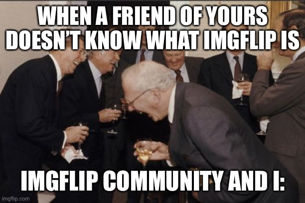 I can tell this might’ve happened to someone- | WHEN A FRIEND OF YOURS DOESN’T KNOW WHAT IMGFLIP IS; IMGFLIP COMMUNITY AND I: | image tagged in memes,laughing men in suits,seriously face,weirdo | made w/ Imgflip meme maker