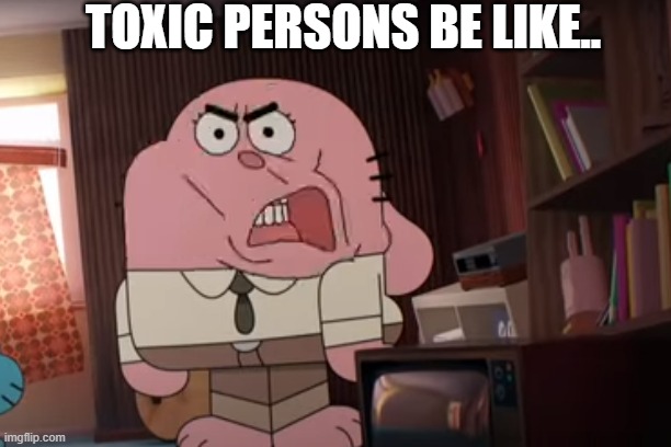 i hate this persons | TOXIC PERSONS BE LIKE.. | image tagged in toxic | made w/ Imgflip meme maker