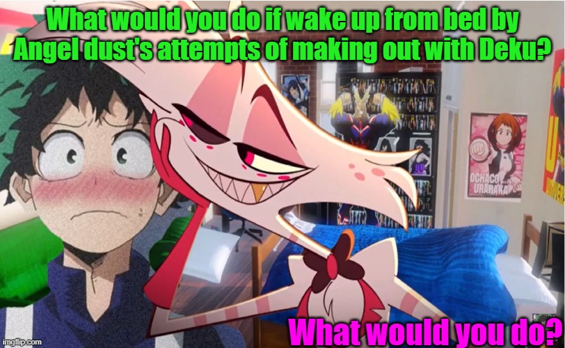 What if you meet Angel Dust and Deku | What would you do if wake up from bed by Angel dust's attempts of making out with Deku? What would you do? | image tagged in anime meme | made w/ Imgflip meme maker